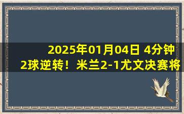 2025年01月04日 4分钟2球逆转！米兰2-1尤文决赛将战国米 孔塞桑执教开门红